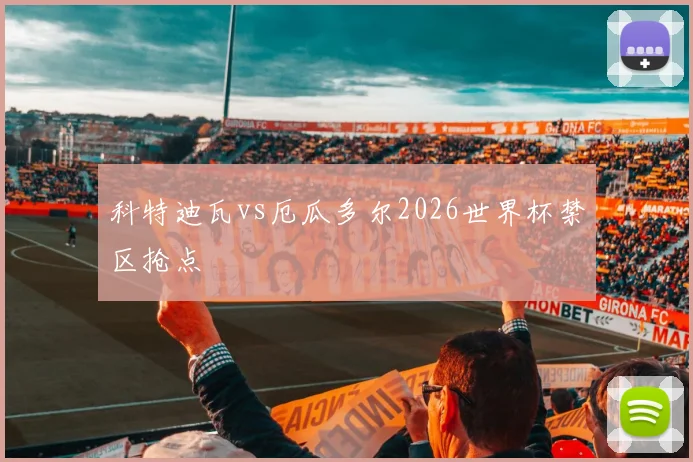 科特迪瓦vs厄瓜多尔2026世界杯禁区抢点