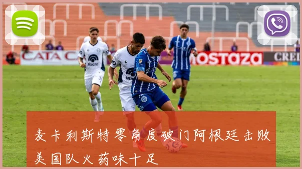 麦卡利斯特零角度破门阿根廷击败美国队火药味十足