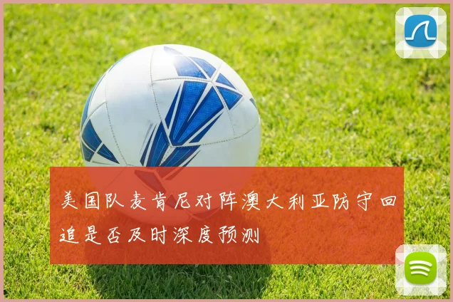美国队麦肯尼对阵澳大利亚防守回追是否及时深度预测