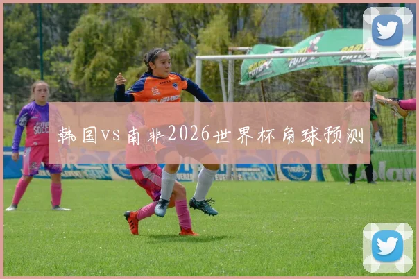 韩国vs南非2026世界杯角球预测