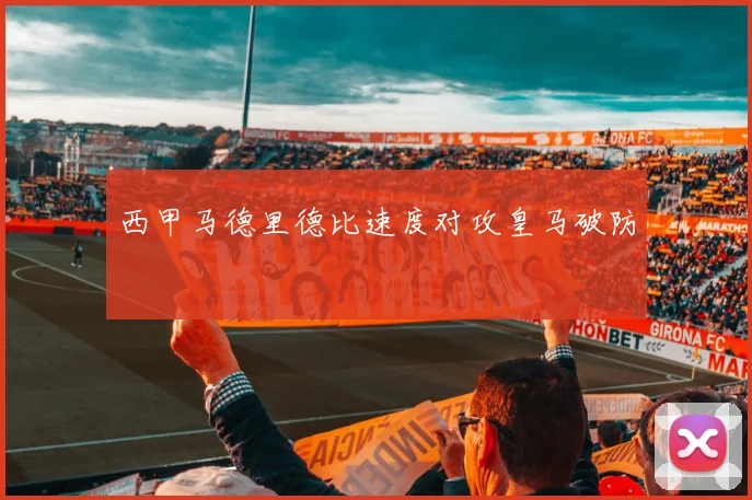 西甲马德里德比速度对攻皇马破防