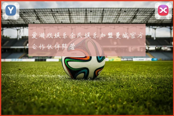 爱游戏娱乐全民娱乐加盟曼城官方合作伙伴阵营