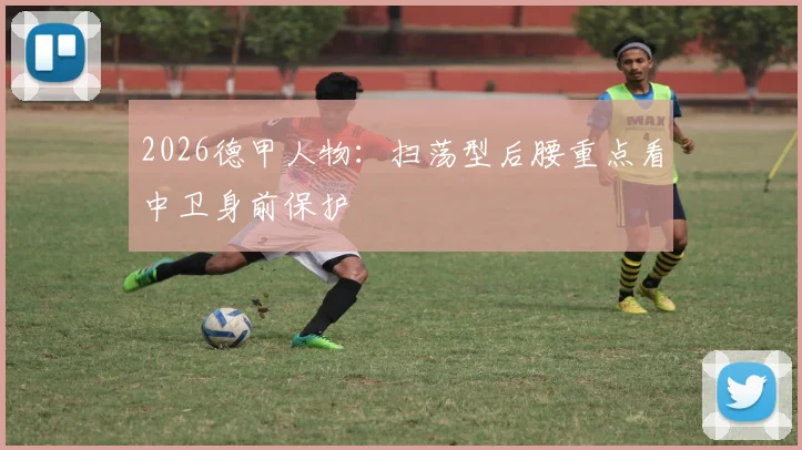 2026德甲人物:扫荡型后腰重点看中卫身前保护