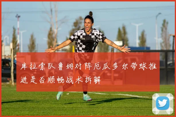 库拉索队鲁姆对阵厄瓜多尔带球推进是否顺畅战术拆解