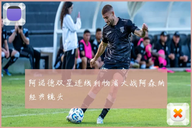 阿诺德双星连线利物浦大战阿森纳经典镜头