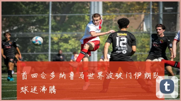 首回合多纳鲁马世界波破门伊朗队球迷沸腾