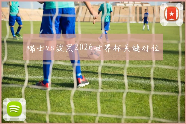 瑞士vs波黑2026世界杯关键对位