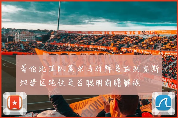 哥伦比亚队莱尔马对阵乌兹别克斯坦禁区跑位是否聪明前瞻解读