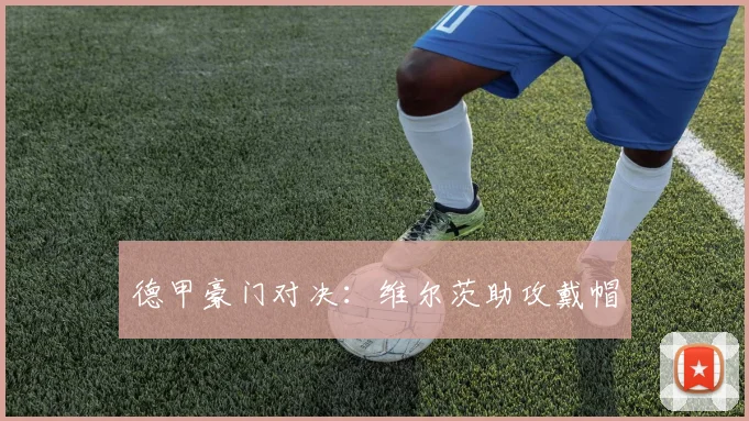 德甲豪门对决：维尔茨助攻戴帽