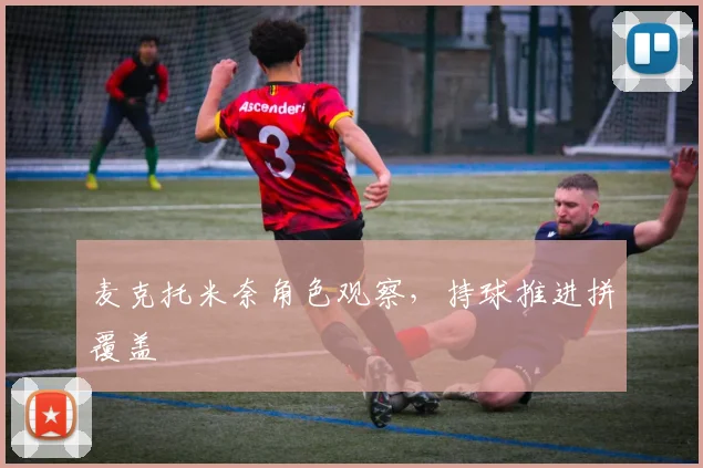 麦克托米奈角色观察,持球推进拼覆盖