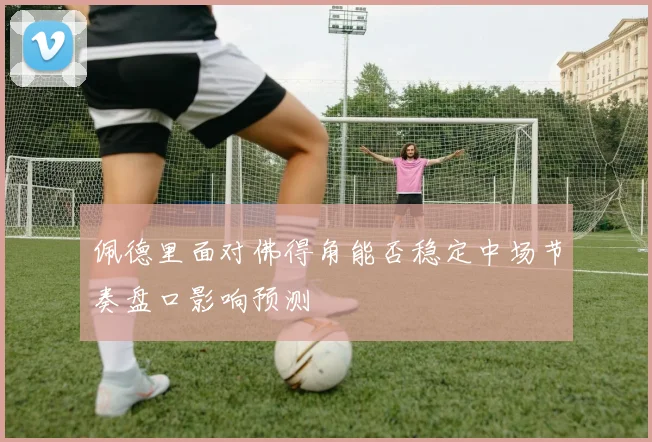 佩德里面对佛得角能否稳定中场节奏盘口影响预测