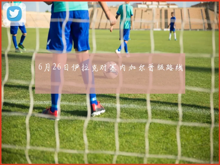 6月26日伊拉克对塞内加尔晋级路线